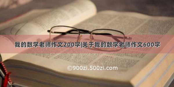 我的数学老师作文200字|关于我的数学老师作文600字