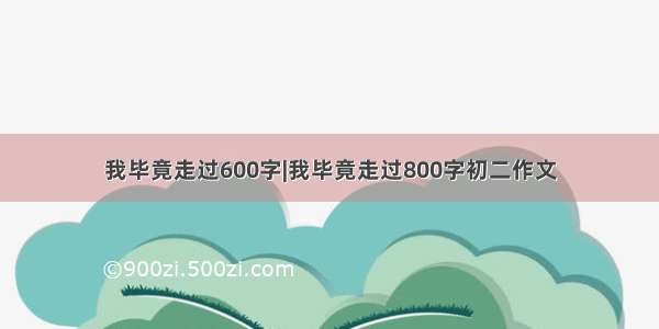 我毕竟走过600字|我毕竟走过800字初二作文