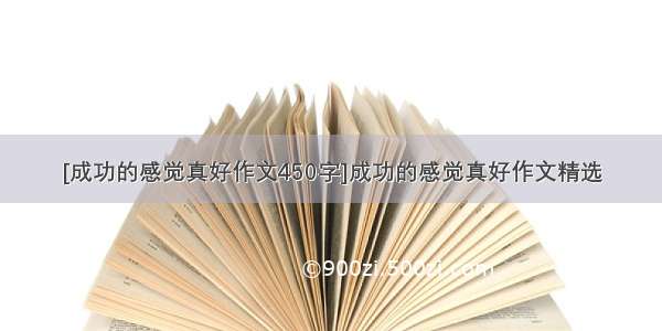 [成功的感觉真好作文450字]成功的感觉真好作文精选