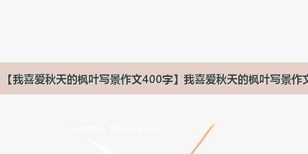 【我喜爱秋天的枫叶写景作文400字】我喜爱秋天的枫叶写景作文