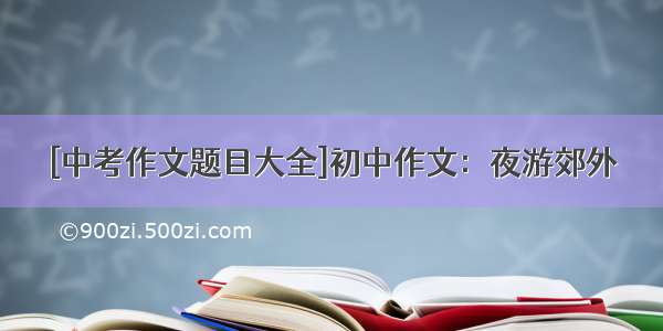 [中考作文题目大全]初中作文：夜游郊外