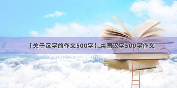 【关于汉字的作文500字】中国汉字500字作文