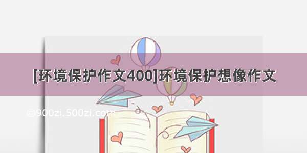 [环境保护作文400]环境保护想像作文