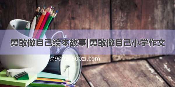 勇敢做自己绘本故事|勇敢做自己小学作文