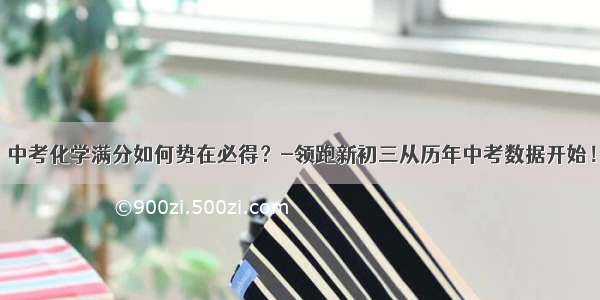 中考化学满分如何势在必得？-领跑新初三从历年中考数据开始！