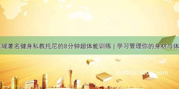 京城著名健身私教托尼的8分钟超体能训练 | 学习管理你的身材与体重