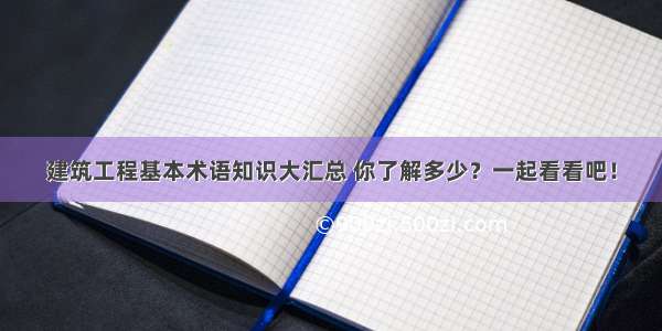 建筑工程基本术语知识大汇总 你了解多少？一起看看吧！