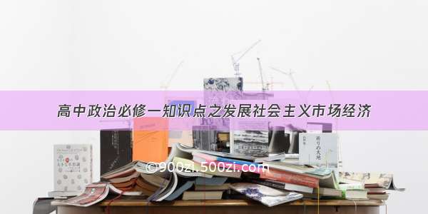 高中政治必修一知识点之发展社会主义市场经济