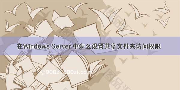 在Windows Server 中怎么设置共享文件夹访问权限