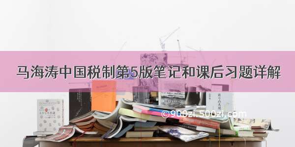 马海涛中国税制第5版笔记和课后习题详解