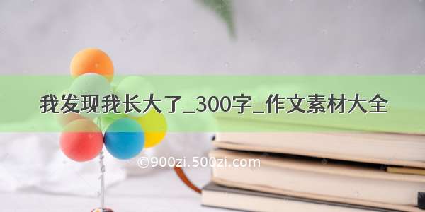 我发现我长大了_300字_作文素材大全