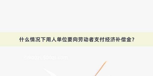 什么情况下用人单位要向劳动者支付经济补偿金？