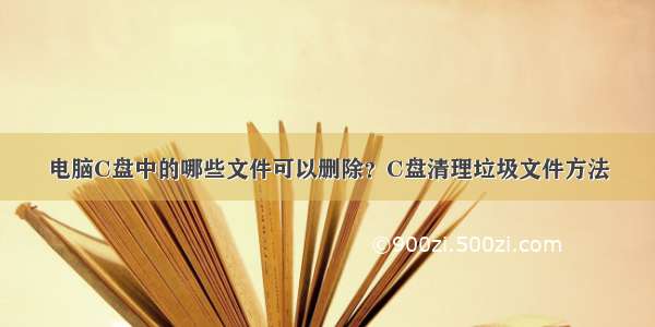 电脑C盘中的哪些文件可以删除？C盘清理垃圾文件方法