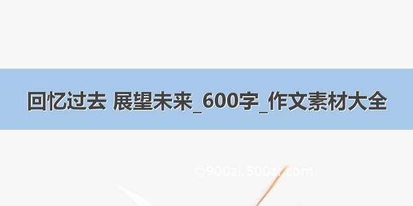 回忆过去 展望未来_600字_作文素材大全