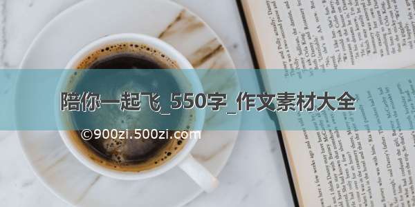 陪你一起飞_550字_作文素材大全