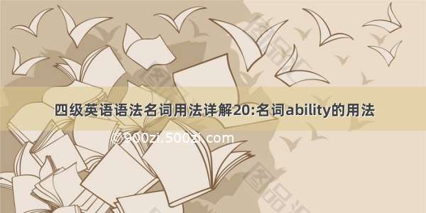 四级英语语法名词用法详解20:名词ability的用法