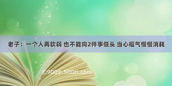 老子：一个人再软弱 也不能向2件事低头 当心福气慢慢消耗