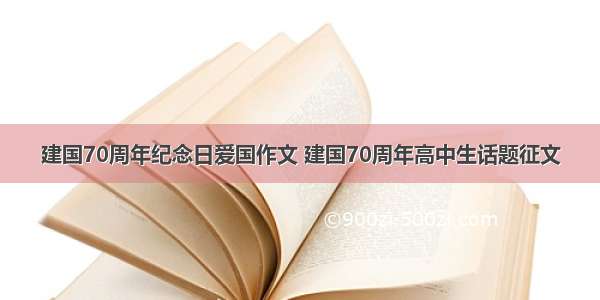 建国70周年纪念日爱国作文 建国70周年高中生话题征文