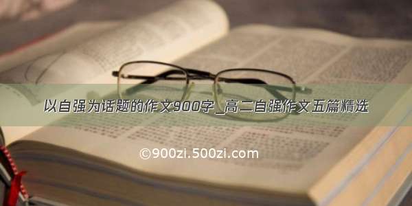 以自强为话题的作文900字_高二自强作文五篇精选