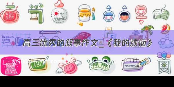 高三优秀的叙事作文_《我的烦恼》