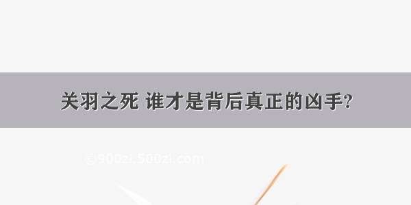 关羽之死 谁才是背后真正的凶手?