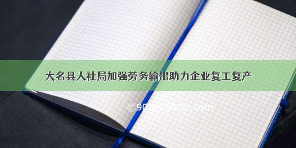 大名县人社局加强劳务输出助力企业复工复产