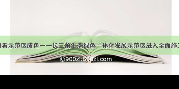 从重点项目看示范区成色——长三角生态绿色一体化发展示范区进入全面施工建设阶段