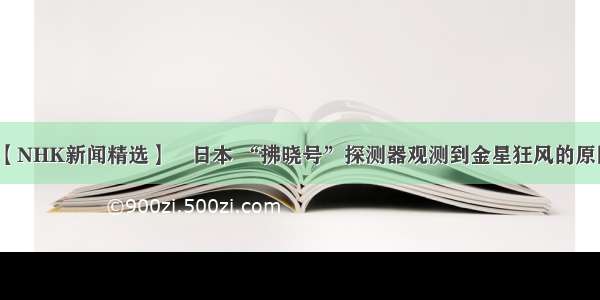 【NHK新闻精选】​日本 “拂晓号”探测器观测到金星狂风的原因
