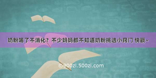 奶粉喝了不消化？不少妈妈都不知道奶粉挑选小窍门 快戳~