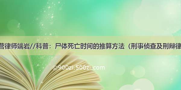 山东东营律师端岩//科普：尸体死亡时间的推算方法（刑事侦查及刑辩律师必备）