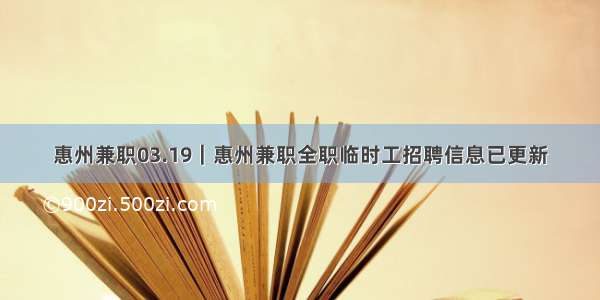 惠州兼职03.19｜惠州兼职全职临时工招聘信息已更新