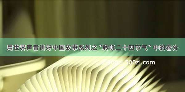 用世界声音讲好中国故事系列之“聆听二十四节气”中的春分