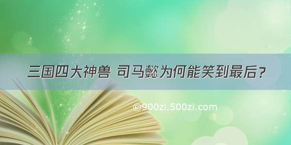 三国四大神兽 司马懿为何能笑到最后？