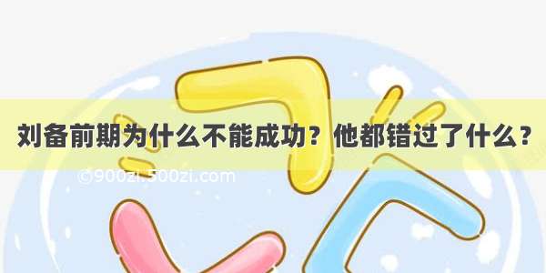 刘备前期为什么不能成功？他都错过了什么？