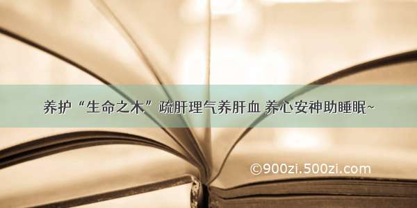 养护“生命之木”疏肝理气养肝血 养心安神助睡眠~