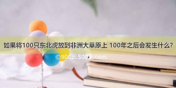 如果将100只东北虎放到非洲大草原上 100年之后会发生什么？