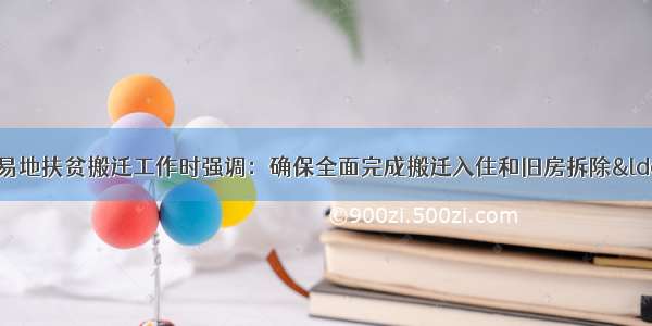 张世伟在调研全县易地扶贫搬迁工作时强调：确保全面完成搬迁入住和旧房拆除“清零” 