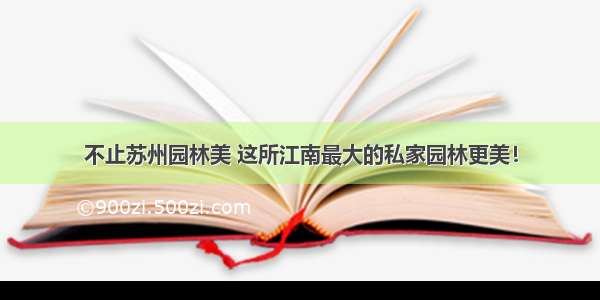 不止苏州园林美 这所江南最大的私家园林更美！