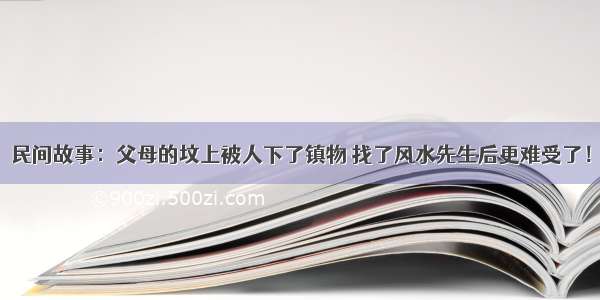 民间故事：父母的坟上被人下了镇物 找了风水先生后更难受了！