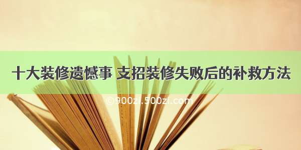 十大装修遗憾事 支招装修失败后的补救方法