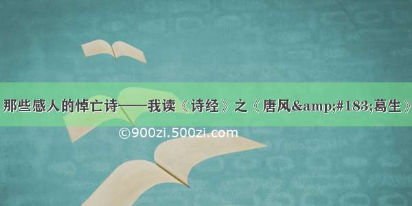 那些感人的悼亡诗——我读《诗经》之《唐风&#183;葛生》