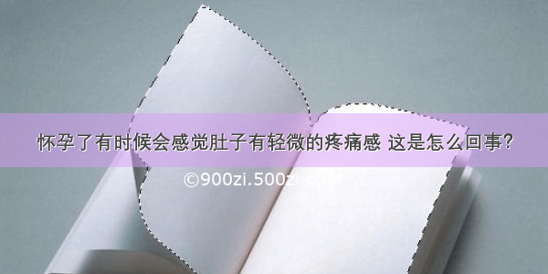 怀孕了有时候会感觉肚子有轻微的疼痛感 这是怎么回事？