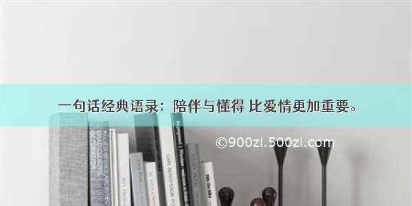 一句话经典语录：陪伴与懂得 比爱情更加重要。