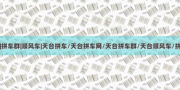 拼车顺风车|拼车群|顺风车|天台拼车/天台拼车网/天台拼车群/天台顺风车/拼车去天台拼