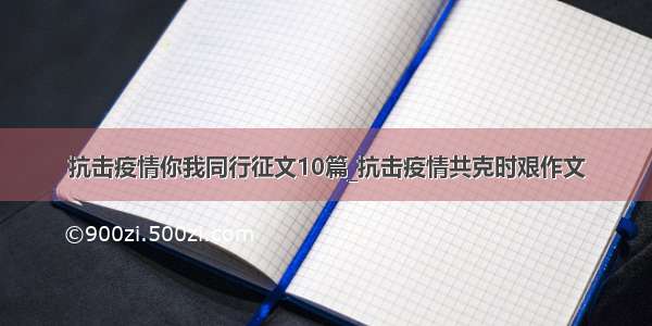 抗击疫情你我同行征文10篇_抗击疫情共克时艰作文