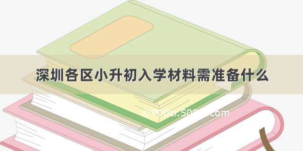 深圳各区小升初入学材料需准备什么