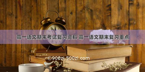 高一语文期末考试复习资料 高一语文期末复习重点