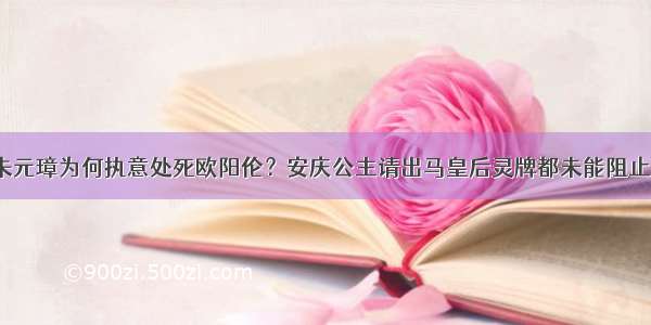 朱元璋为何执意处死欧阳伦？安庆公主请出马皇后灵牌都未能阻止？