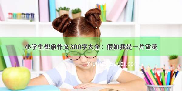 小学生想象作文300字大全：假如我是一片雪花