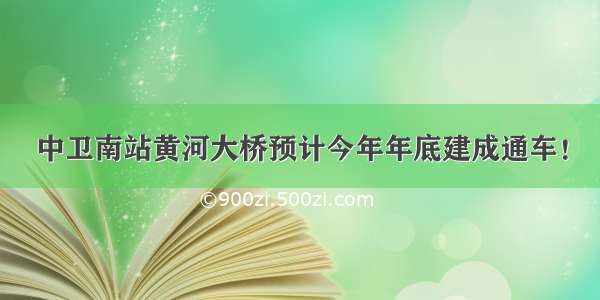 中卫南站黄河大桥预计今年年底建成通车！